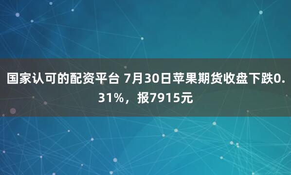 国家认可的配资平台 7月30日苹果期货收盘下跌0.31%，报7915元