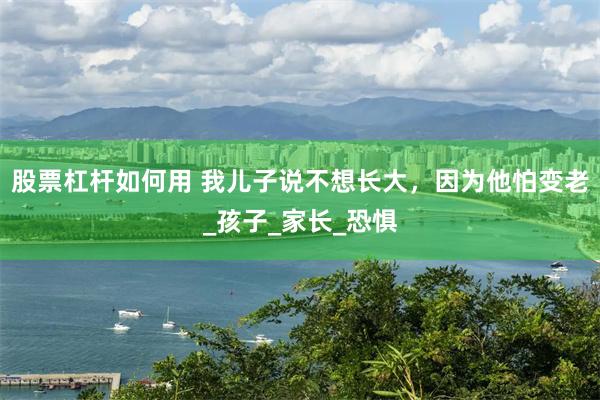 股票杠杆如何用 我儿子说不想长大，因为他怕变老_孩子_家长_恐惧