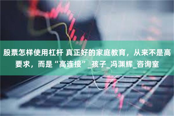 股票怎样使用杠杆 真正好的家庭教育，从来不是高要求，而是“高连接”_孩子_冯渊辉_咨询室