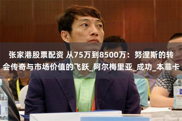 张家港股票配资 从75万到8500万：努涅斯的转会传奇与市场价值的飞跃_阿尔梅里亚_成功_本菲卡