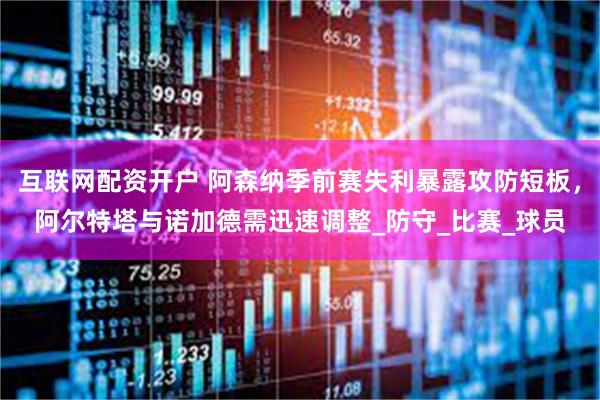 互联网配资开户 阿森纳季前赛失利暴露攻防短板，阿尔特塔与诺加德需迅速调整_防守_比赛_球员