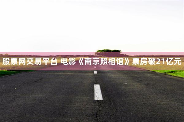 股票网交易平台 电影《南京照相馆》票房破21亿元