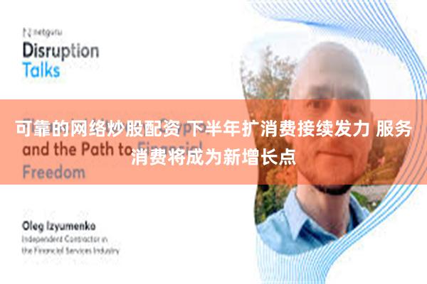 可靠的网络炒股配资 下半年扩消费接续发力 服务消费将成为新增长点