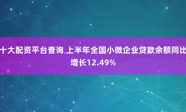 十大配资平台查询 上半年全国小微企业贷款余额同比增长12.49%