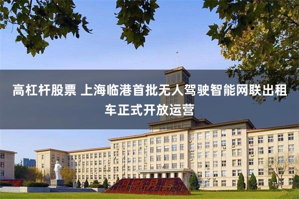 高杠杆股票 上海临港首批无人驾驶智能网联出租车正式开放运营