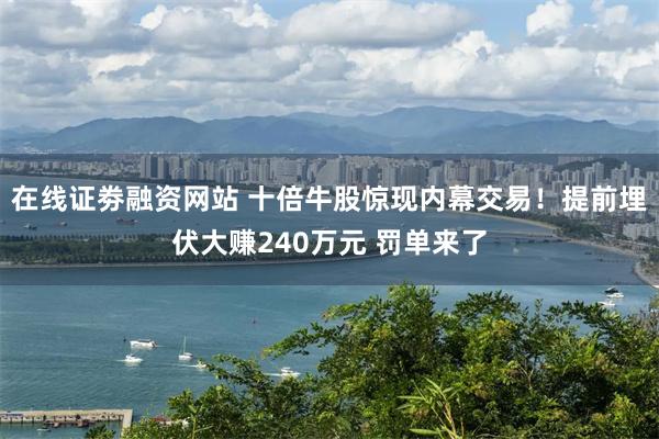 在线证劵融资网站 十倍牛股惊现内幕交易！提前埋伏大赚240万元 罚单来了