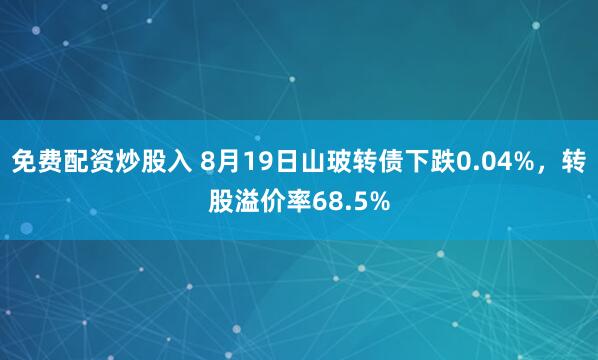 免费配资炒股入 8月19日山玻转债下跌0.04%，转股溢价率68.5%