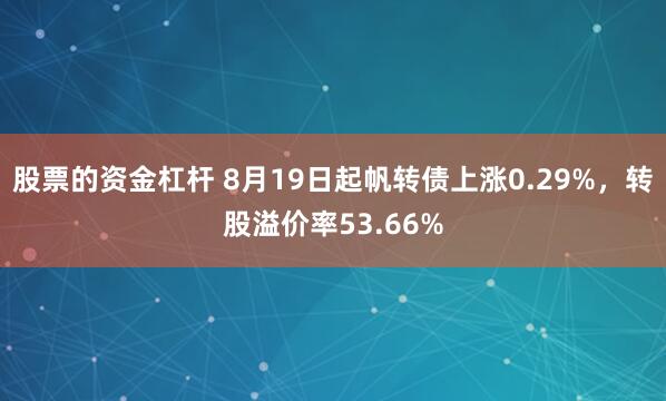 股票的资金杠杆 8月19日起帆转债上涨0.29%，转股溢价率53.66%