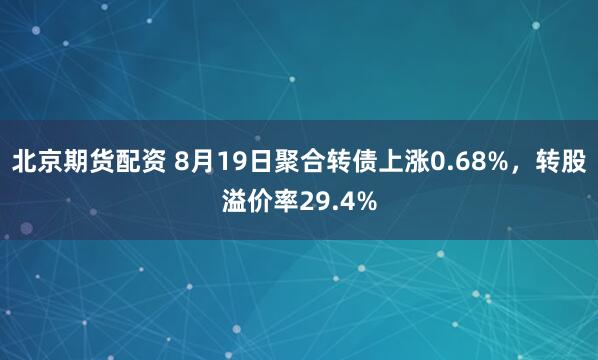 北京期货配资 8月19日聚合转债上涨0.68%，转股溢价率29.4%