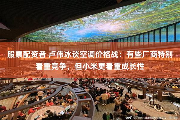 股票配资者 卢伟冰谈空调价格战：有些厂商特别看重竞争，但小米更看重成长性