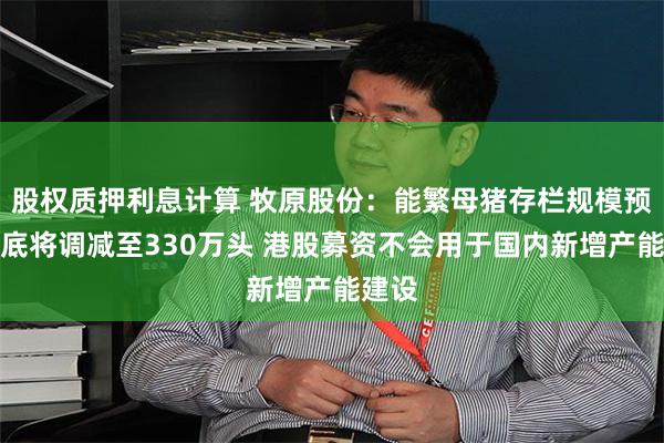 股权质押利息计算 牧原股份：能繁母猪存栏规模预计年底将调减至330万头 港股募资不会用于国内新增产能建设