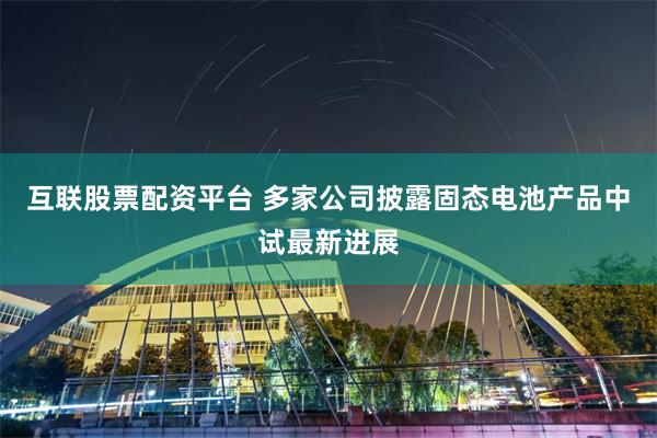 互联股票配资平台 多家公司披露固态电池产品中试最新进展