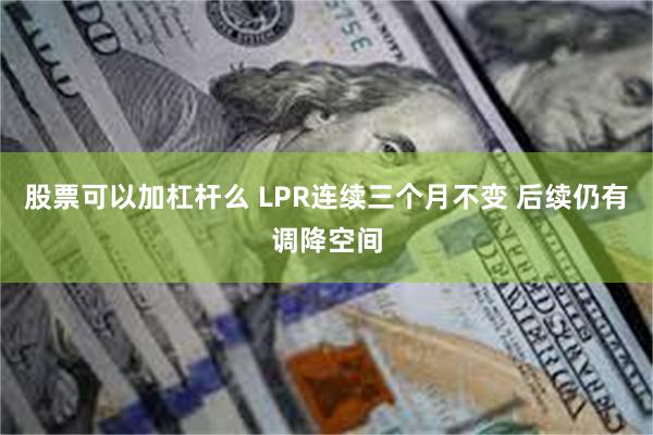 股票可以加杠杆么 LPR连续三个月不变 后续仍有调降空间