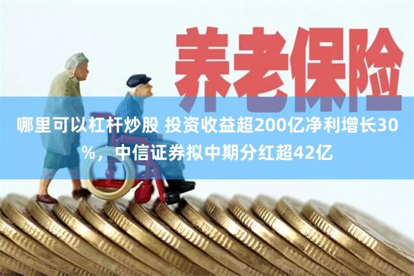 哪里可以杠杆炒股 投资收益超200亿净利增长30%，中信证券拟中期分红超42亿