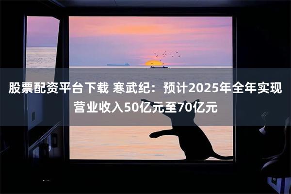 股票配资平台下载 寒武纪：预计2025年全年实现营业收入50亿元至70亿元
