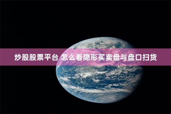 炒股股票平台 怎么看隐形买卖盘与盘口扫货