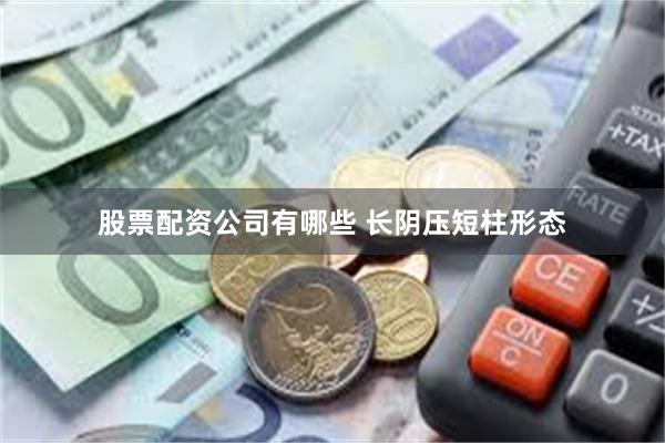 股票配资公司有哪些 长阴压短柱形态