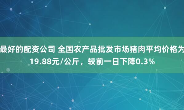 最好的配资公司 全国农产品批发市场猪肉平均价格为19.88元/公斤，较前一日下降0.3%
