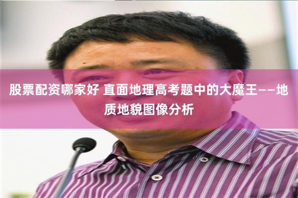 股票配资哪家好 直面地理高考题中的大魔王——地质地貌图像分析