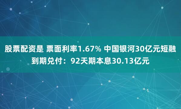 股票配资是 票面利率1.67% 中国银河30亿元短融到期兑付：92天期本息30.13亿元