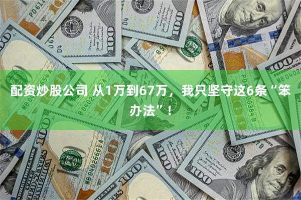 配资炒股公司 从1万到67万，我只坚守这6条“笨办法”！