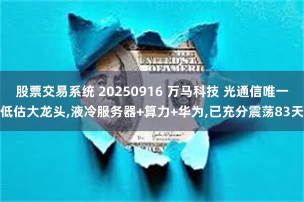 股票交易系统 20250916 万马科技 光通信唯一低估大龙头,液冷服务器+算力+华为,已充分震荡83天