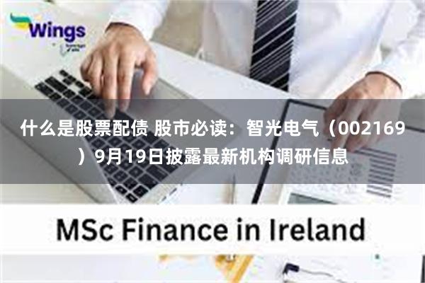 什么是股票配债 股市必读：智光电气（002169）9月19日披露最新机构调研信息