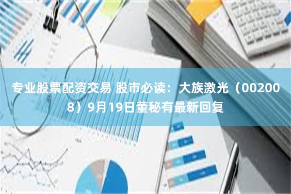 专业股票配资交易 股市必读：大族激光（002008）9月19日董秘有最新回复