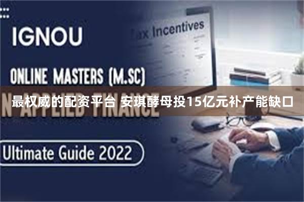 最权威的配资平台 安琪酵母投15亿元补产能缺口