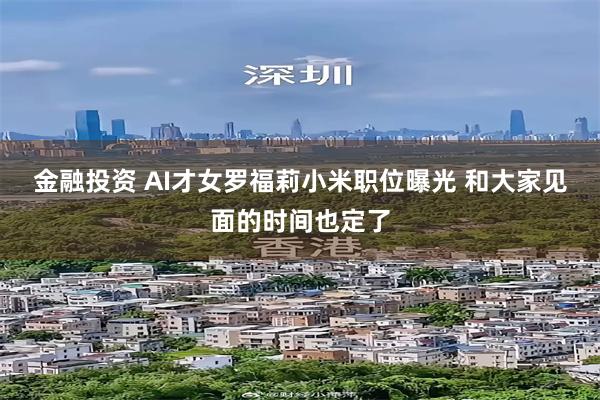 金融投资 AI才女罗福莉小米职位曝光 和大家见面的时间也定了