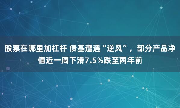 股票在哪里加杠杆 债基遭遇“逆风”,部分产品净值近一周下滑7.5%跌至两年前