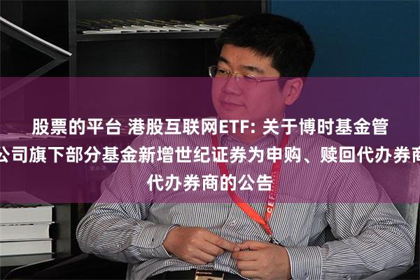 股票的平台 港股互联网ETF: 关于博时基金管理有限公司旗下部分基金新增世纪证券为申购、赎回代办券商的公告