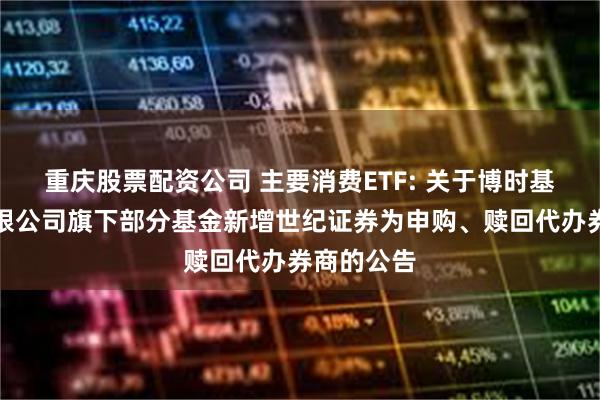 重庆股票配资公司 主要消费ETF: 关于博时基金管理有限公司旗下部分基金新增世纪证券为申购、赎回代办券商的公告