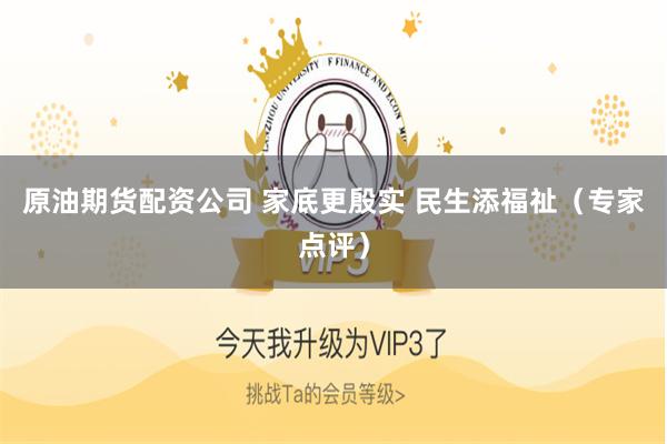 原油期货配资公司 家底更殷实 民生添福祉(专家点评)