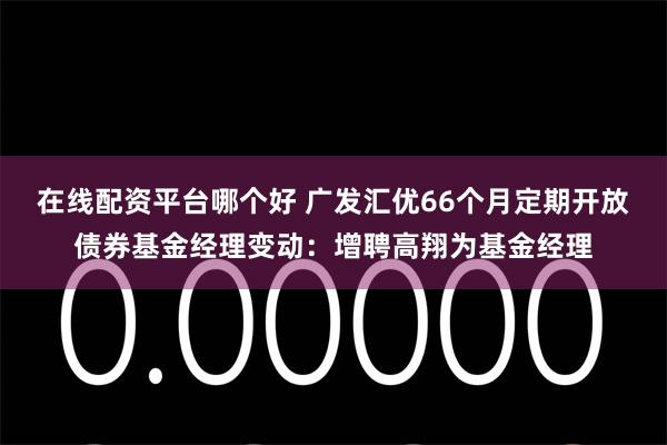 在线配资平台哪个好 广发汇优66个月定期开放债券基金经理变动：增聘高翔为基金经理