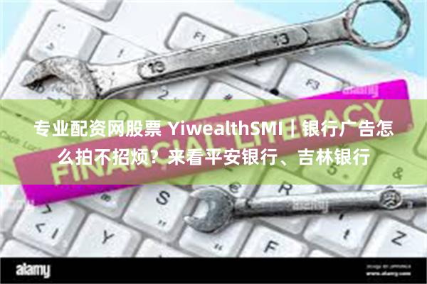 专业配资网股票 YiwealthSMI|银行广告怎么拍不招烦?来看平安银行、吉林银行